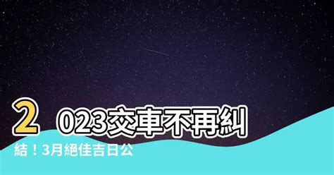 2023交車吉日7月|【2023交車吉日】農民曆牽車、交車好日子查詢